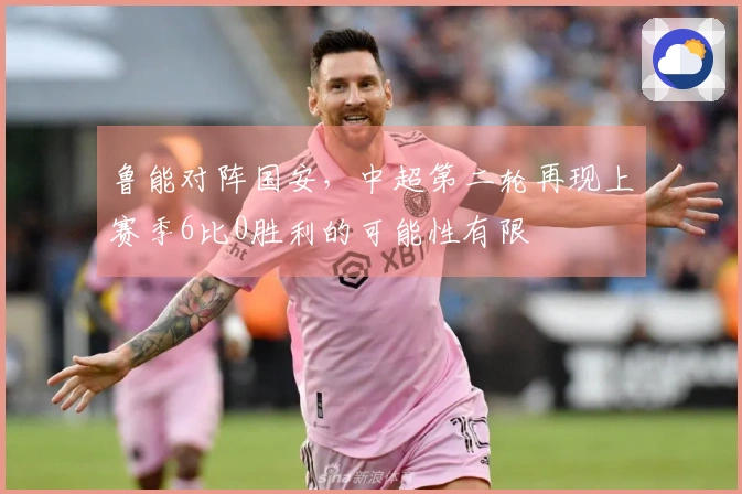 鲁能对阵国安，中超第二轮再现上赛季6比0胜利的可能性有限