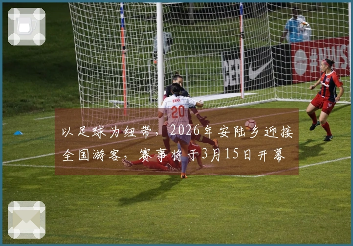 以足球为纽带，2026年安陆乡迎接全国游客，赛事将于3月15日开幕
