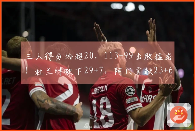 三人得分均超20，113-99击败猛龙！杜兰特砍下29+7，阿门贡献23+6，申京16投6中