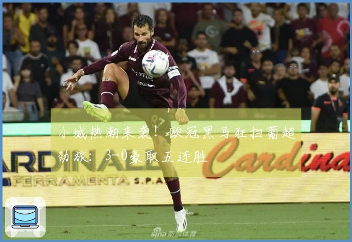 小城热潮来袭！欧冠黑马狂扫葡超劲旅：3-0豪取五连胜
