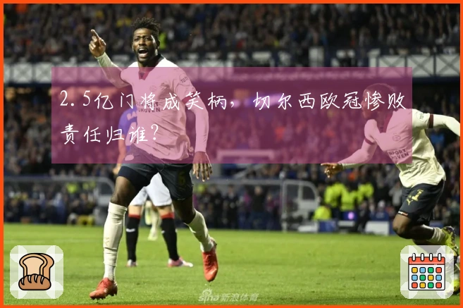 2.5亿门将成笑柄，切尔西欧冠惨败责任归谁？