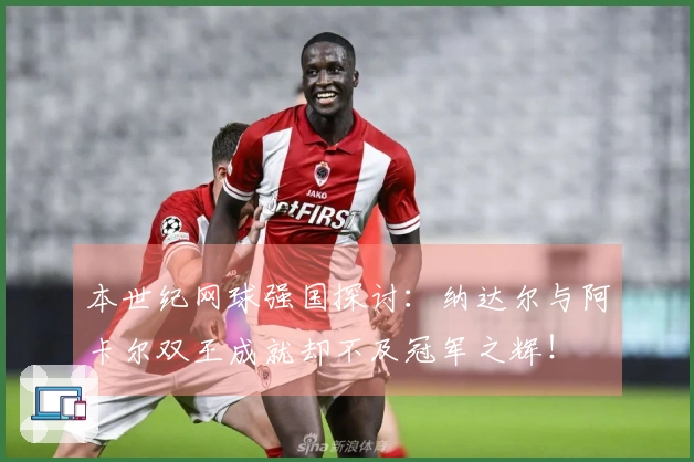 本世纪网球强国探讨：纳达尔与阿卡尔双王成就却不及冠军之辉！