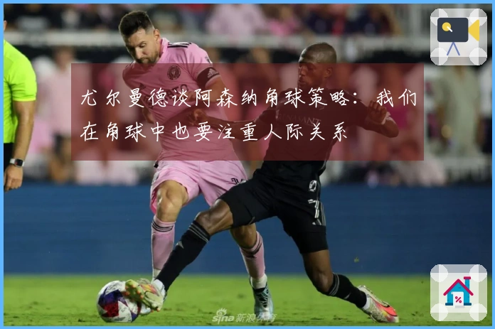 尤尔曼德谈阿森纳角球策略：我们在角球中也要注重人际关系