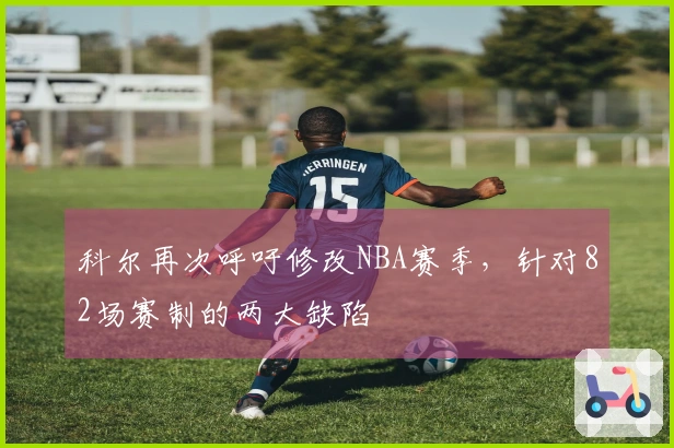 科尔再次呼吁修改NBA赛季，针对82场赛制的两大缺陷