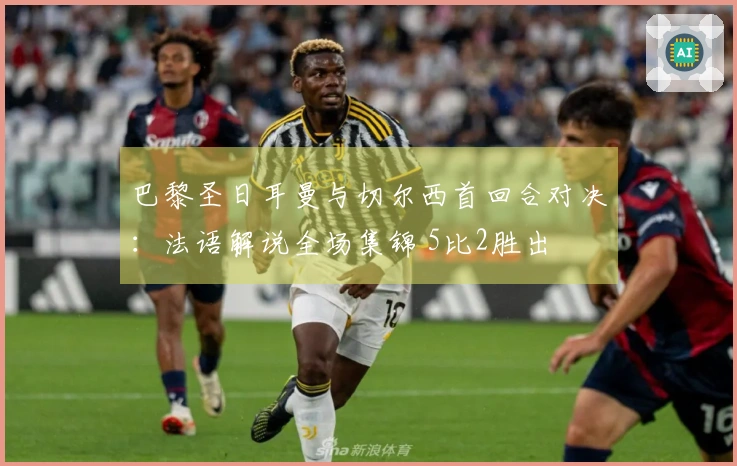 巴黎圣日耳曼与切尔西首回合对决：法语解说全场集锦 5比2胜出
