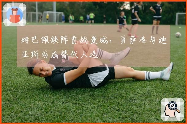 姆巴佩缺阵首战曼城，贡萨洛与迪亚斯或成替代人选