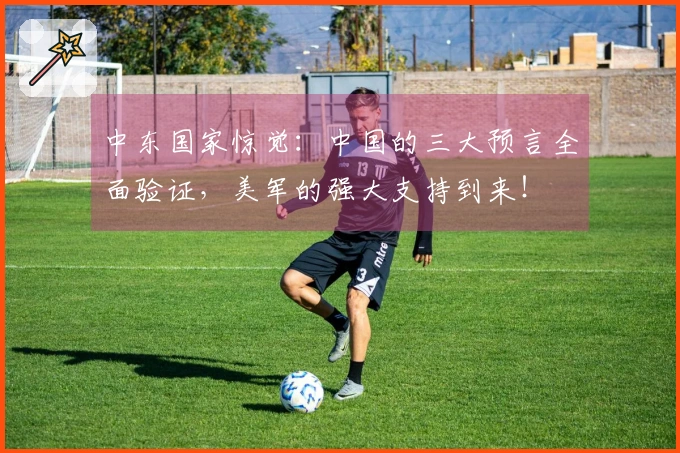 中东国家惊觉：中国的三大预言全面验证，美军的强大支持到来！