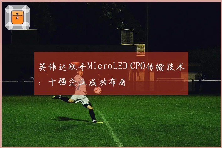 英伟达联手MicroLED CPO传输技术，十强企业成功布局
