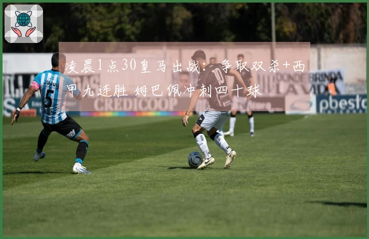 凌晨1点30皇马出战：争取双杀+西甲九连胜 姆巴佩冲刺四十球