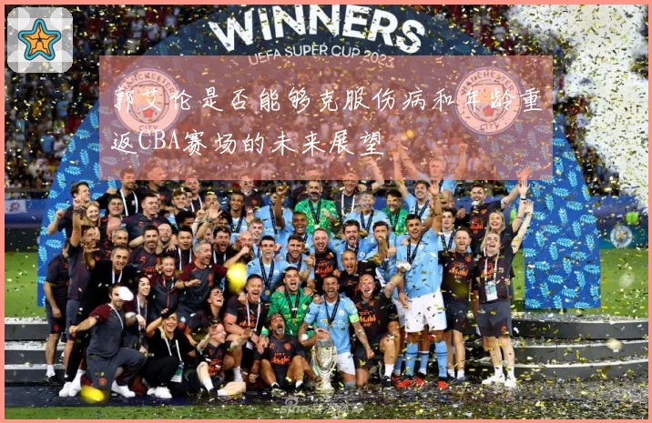 郭艾伦是否能够克服伤病和年龄重返CBA赛场的未来展望