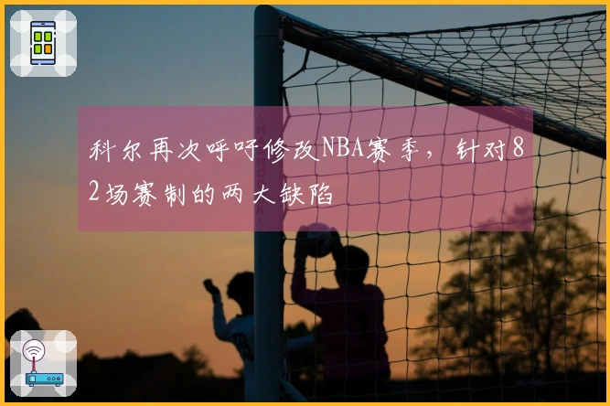 科尔再次呼吁修改NBA赛季，针对82场赛制的两大缺陷