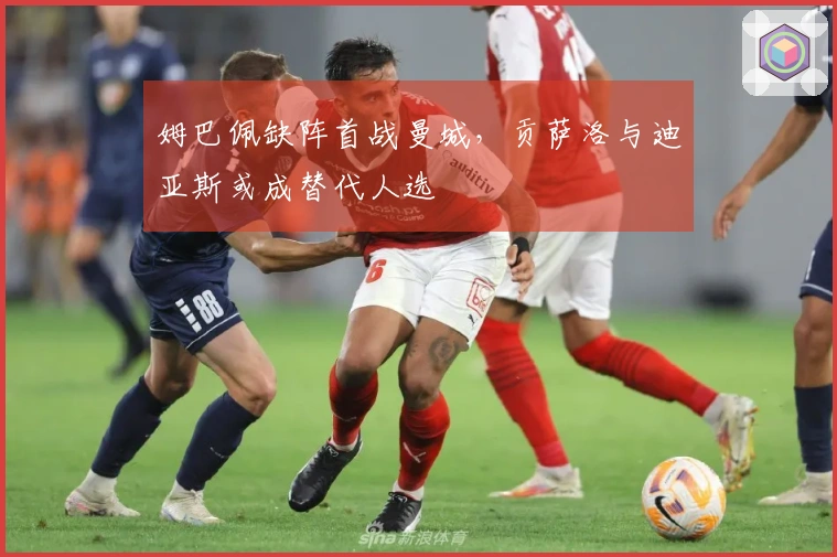 姆巴佩缺阵首战曼城，贡萨洛与迪亚斯或成替代人选