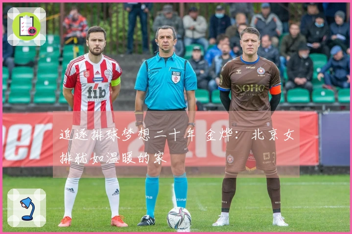 追逐排球梦想二十年 金烨：北京女排犹如温暖的家