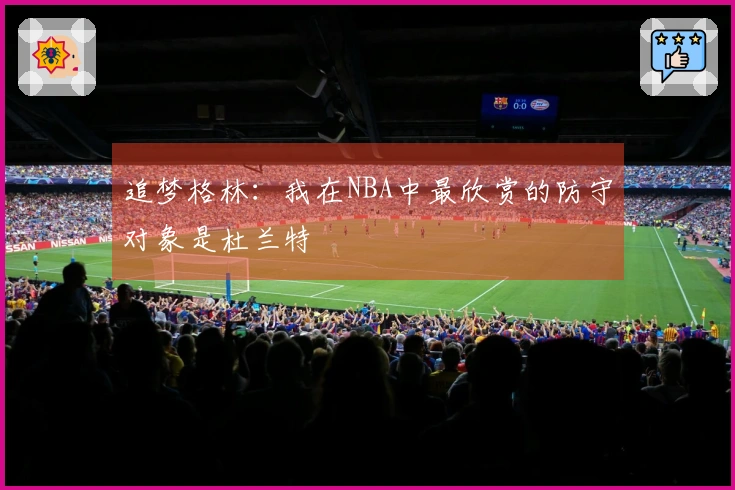 追梦格林：我在NBA中最欣赏的防守对象是杜兰特