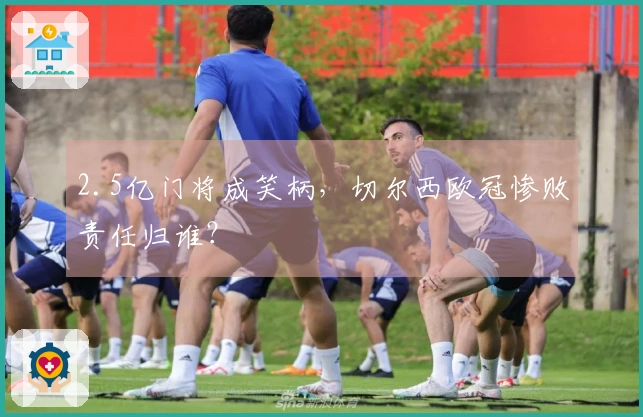 2.5亿门将成笑柄，切尔西欧冠惨败责任归谁？