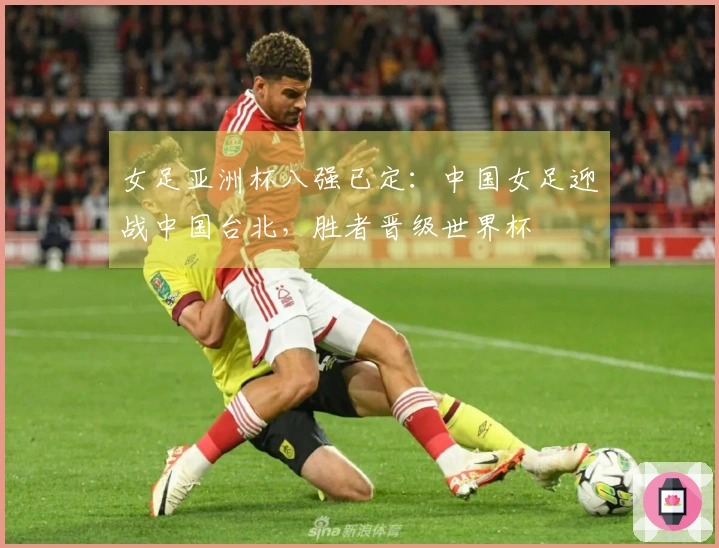 女足亚洲杯八强已定：中国女足迎战中国台北，胜者晋级世界杯