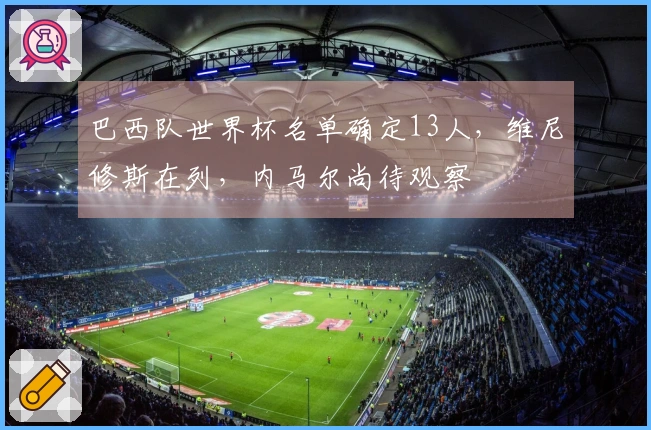 巴西队世界杯名单确定13人，维尼修斯在列，内马尔尚待观察