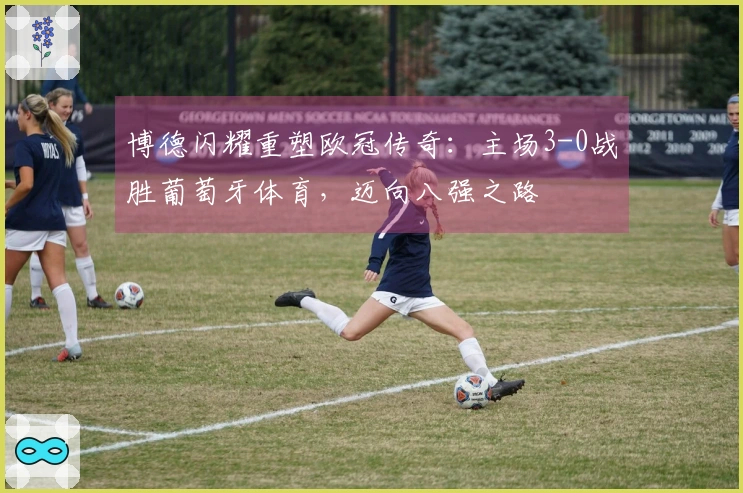 博德闪耀重塑欧冠传奇：主场3-0战胜葡萄牙体育，迈向八强之路