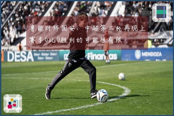 鲁能对阵国安，中超第二轮再现上赛季6比0胜利的可能性有限