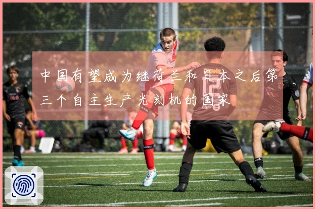 中国有望成为继荷兰和日本之后第三个自主生产光刻机的国家