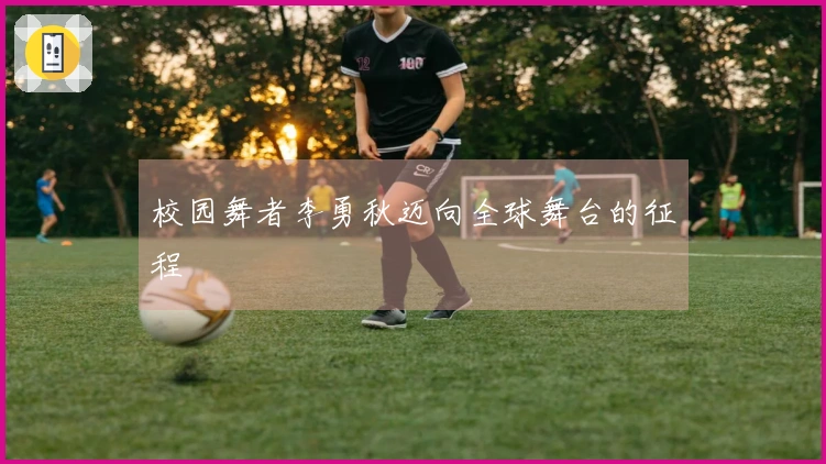 校园舞者李勇秋迈向全球舞台的征程