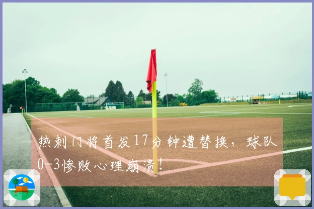 热刺门将首发17分钟遭替换，球队0-3惨败心理崩溃！