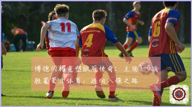 博德闪耀重塑欧冠传奇：主场3-0战胜葡萄牙体育，迈向八强之路