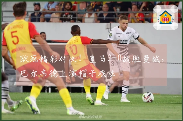 欧冠精彩对决！皇马3-0战胜曼城，巴尔韦德上演帽子戏法