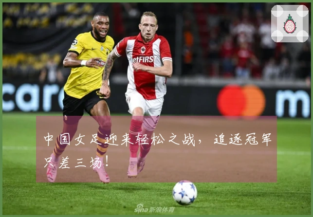 中国女足迎来轻松之战，追逐冠军只差三场！