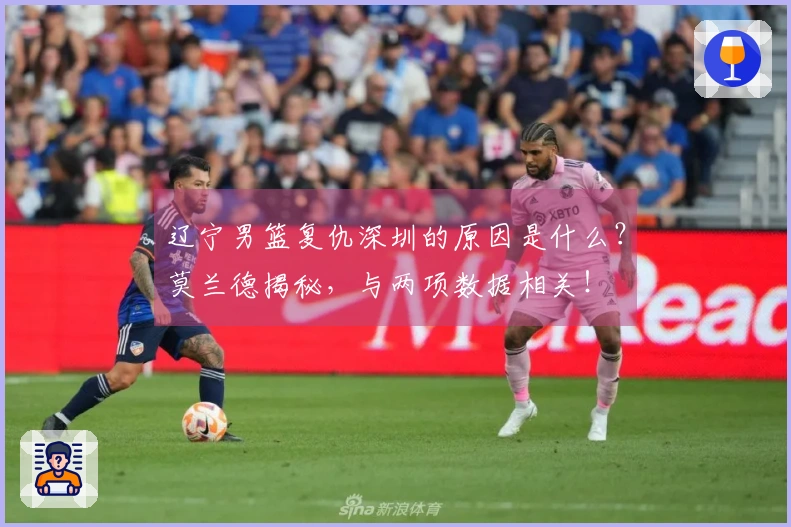 辽宁男篮复仇深圳的原因是什么？莫兰德揭秘，与两项数据相关！