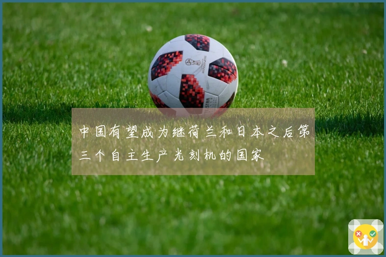 中国有望成为继荷兰和日本之后第三个自主生产光刻机的国家