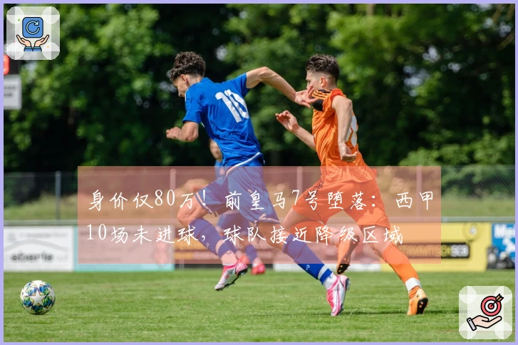 身价仅80万！前皇马7号堕落：西甲10场未进球，球队接近降级区域