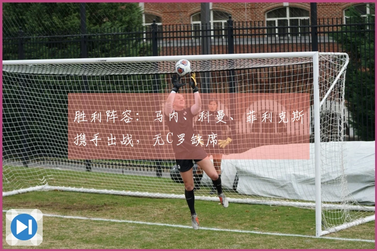 胜利阵容:马内、科曼、菲利克斯携手出战,无C罗缺席