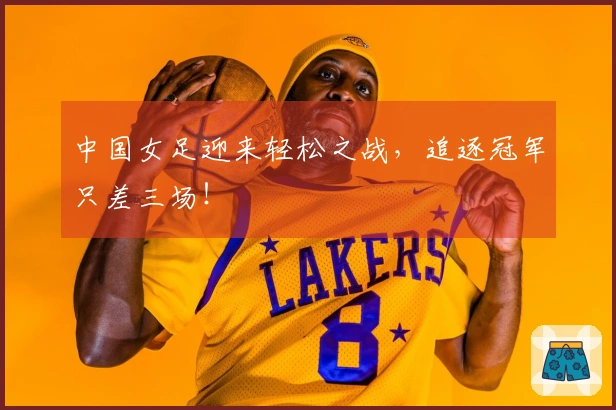 中国女足迎来轻松之战，追逐冠军只差三场！