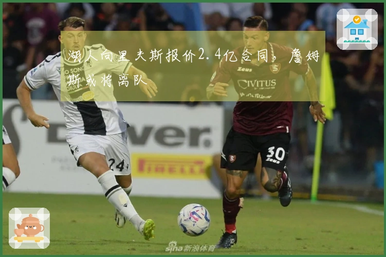 湖人向里夫斯报价2.4亿合同，詹姆斯或将离队