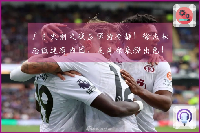 广东失利之夜应保持冷静！徐杰状态低迷有内因，麦考尔表现出色！