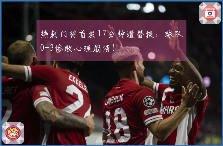 热刺门将首发17分钟遭替换，球队0-3惨败心理崩溃！