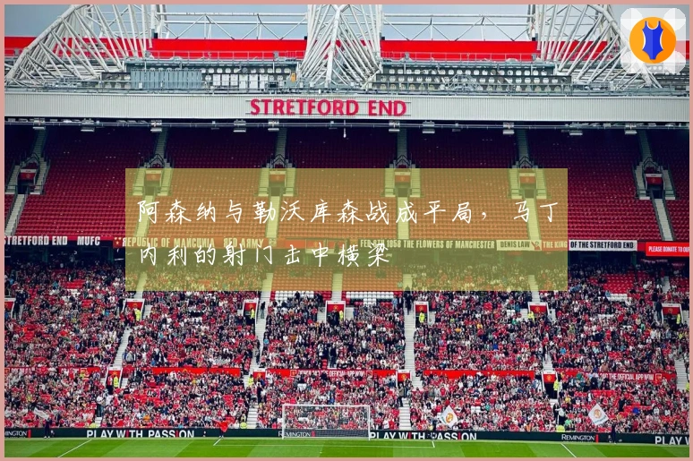 阿森纳与勒沃库森战成平局，马丁内利的射门击中横梁