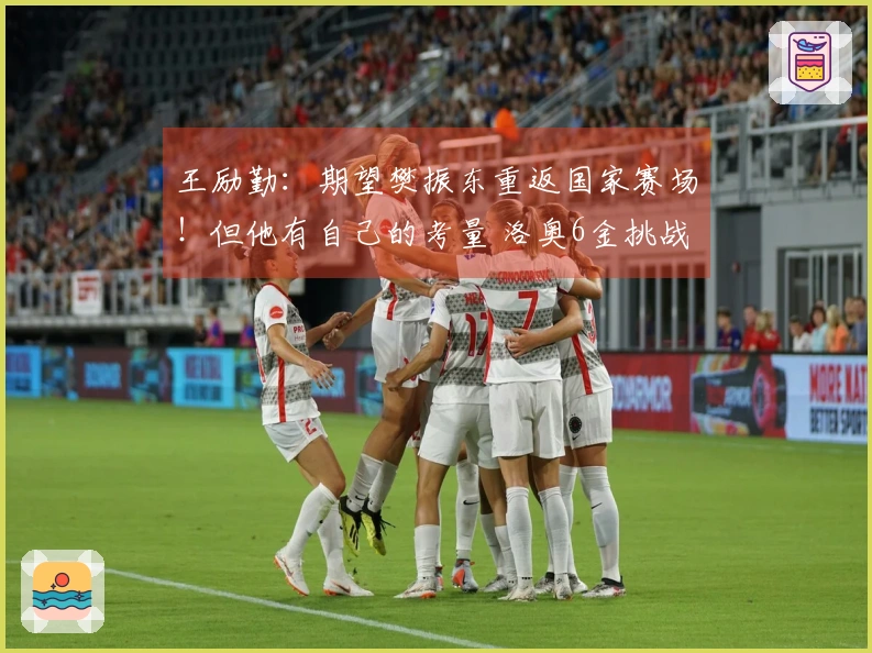 王励勤：期望樊振东重返国家赛场！但他有自己的考量 洛奥6金挑战严峻