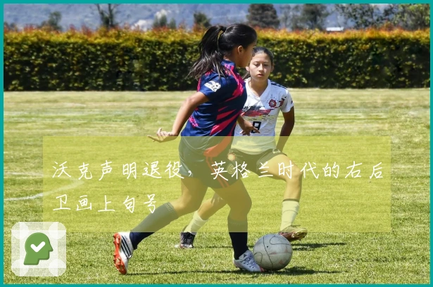 沃克声明退役，英格兰时代的右后卫画上句号